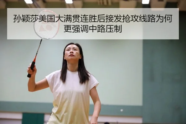 孙颖莎美国大满贯连胜后接发抢攻线路为何更强调中路压制