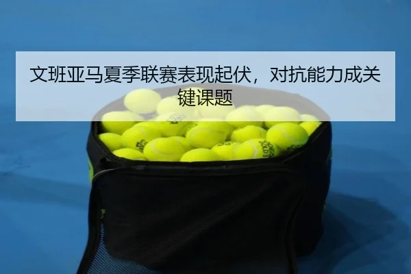 wen-ban-ya-ma-xia-ji-lian-sai-biao-xian-qi-fu-dui-kang-neng-li-cheng-guan-jian-ke-ti-2-785.jpg