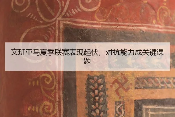 wen-ban-ya-ma-xia-ji-lian-sai-biao-xian-qi-fu-dui-kang-neng-li-cheng-guan-jian-ke-ti-3-857.jpg