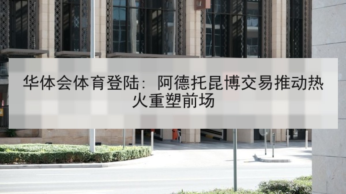 华体会体育登陆: 阿德托昆博交易推动热火重塑前场 华体会体育登陆: 阿德托昆博交易推动热火重塑前场