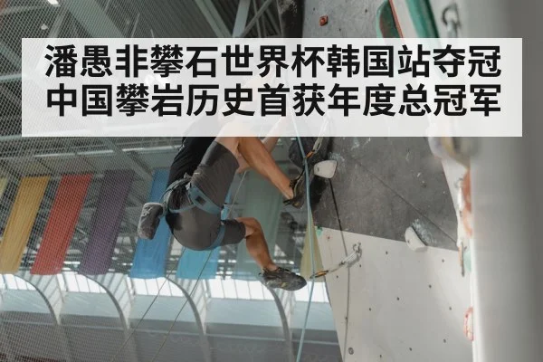 潘愚非攀石世界杯韩国站夺冠 中国攀岩历史首获年度总冠军