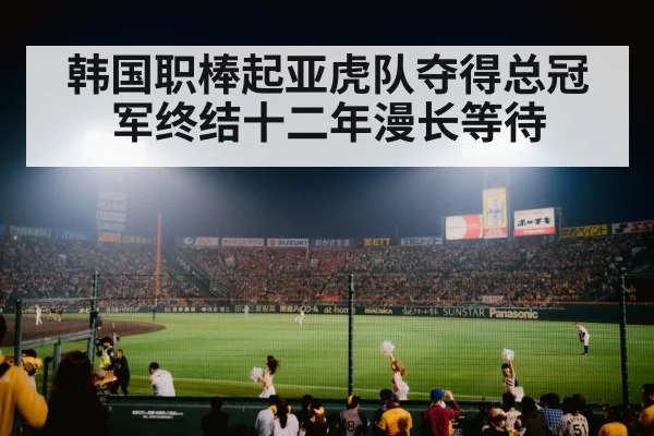 韩国职棒起亚虎队夺得总冠军终结十二年漫长等待