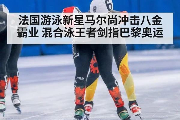 法国游泳新星马尔尚冲击八金霸业 混合泳王者剑指巴黎奥运
