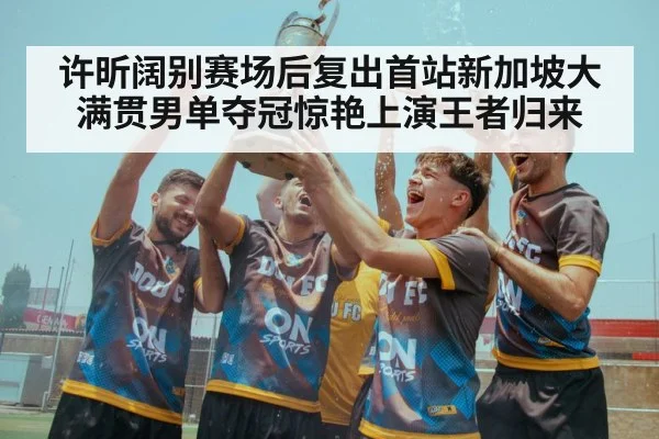 许昕阔别赛场后复出首站新加坡大满贯男单夺冠惊艳上演王者归来