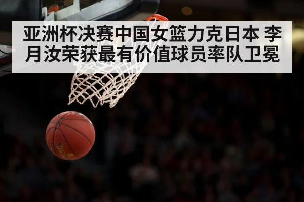 亚洲杯决赛中国女篮力克日本 李月汝荣获最有价值球员率队卫冕