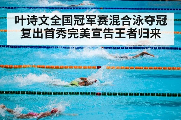 叶诗文全国冠军赛混合泳夺冠 复出首秀完美宣告王者归来
