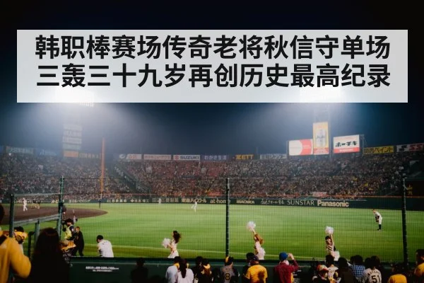 韩职棒赛场传奇老将秋信守单场三轰三十九岁再创历史最高纪录