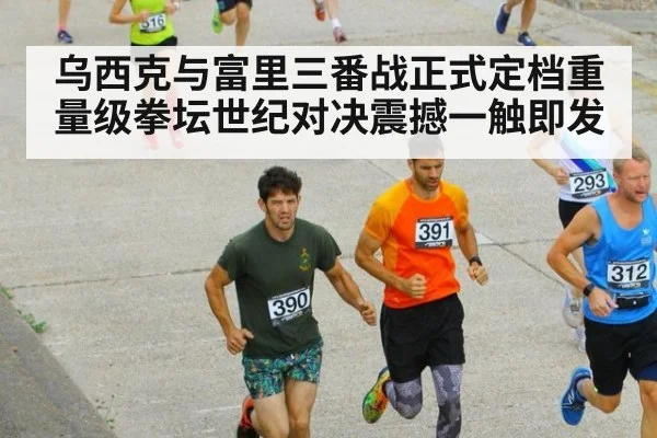 乌西克与富里三番战正式定档重量级拳坛世纪对决震撼一触即发